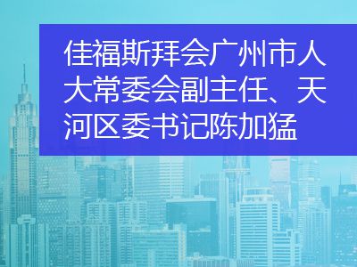 佳福斯拜會廣州市人大常委會副主任、天河區(qū)委書記陳加猛
